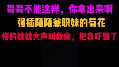 强插陌陌兼职妹菊花，疼的大声叫救命，一直说哥哥不能这样啊