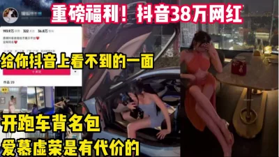 全网热瓜！白天开跑车晚上变母狗的抖音网红【完整版69分钟已上传下面】