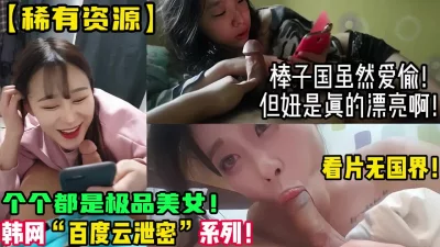 稀缺资源！精选美女棒子国百度云泄密！【新款科技约炮神器到货看简阶】