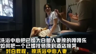 （看简阶看全集不卡顿，真实1对1约炮）洗浴中心如何撩一个已婚技师人妻