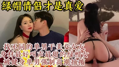 真正的绿帽顶流！完美身材女友被各种健身单男操【约炮看视频水印】