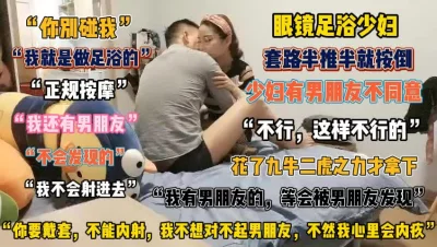 眼镜足浴少妇！正规按摩有男朋友不同意费力才拿下『此女方式看简阶』