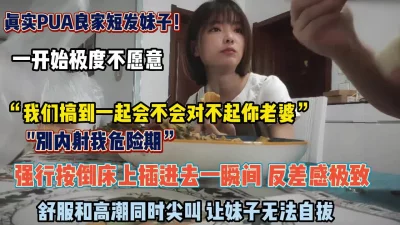 真实pua良家短发妹子开始不愿意强行按倒插入内射（约她看简阶）