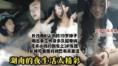 长沙商k搭讪刚工作没多久的可爱妹子，约到车库3P车震内射【直播看水印